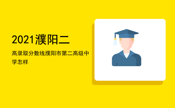 2021濮阳二高录取分数线，濮阳市第二高级中学怎样