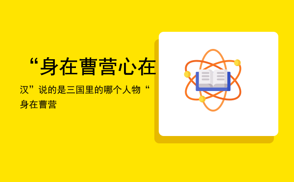 “身在曹营心在汉”说的是三国里的哪个人物「“身在曹营」