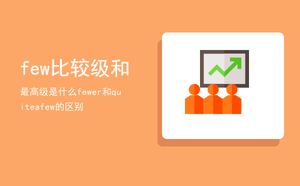 few比较级和最高级是什么「fewer和quite a few的区别」