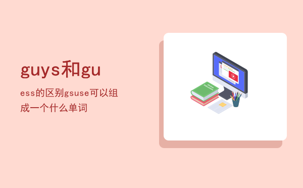 guys和guess的区别「gsuse可以组成一个什么单词」