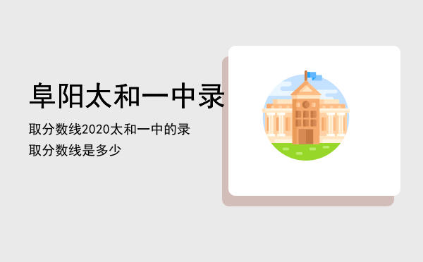 阜阳太和一中录取分数线2020（太和一中的录取分数线是多少）