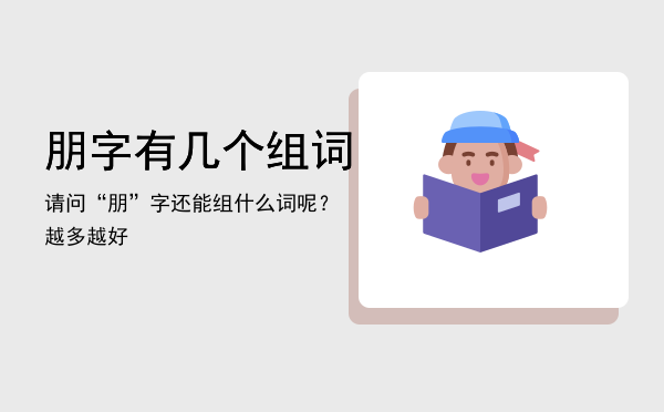 朋字有几个组词「请问“朋”字还能组什么词呢？越多越好」