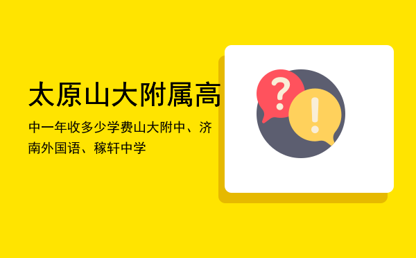 太原山大附属高中一年收多少学费（山大附中、济南外国语、稼轩中学）