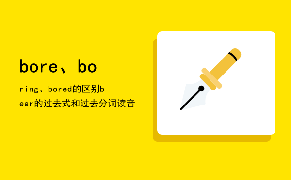 bore、boring、bored的区别，bear的过去式和过去分词读音