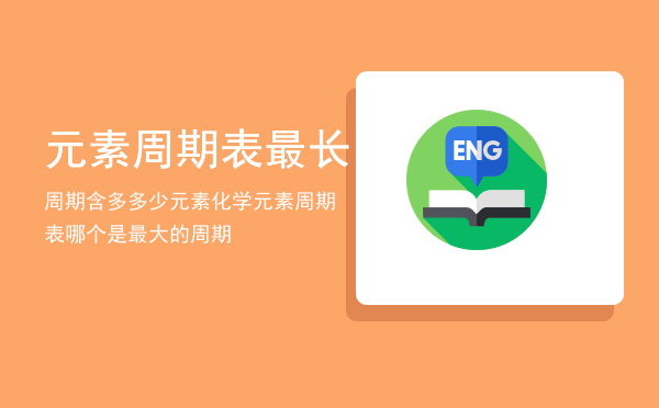 元素周期表最长周期含多多少元素「化学元素周期表哪个是最大的周期」