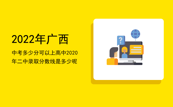 2022年广西中考多少分可以上高中，2020年二中录取分数线是多少呢