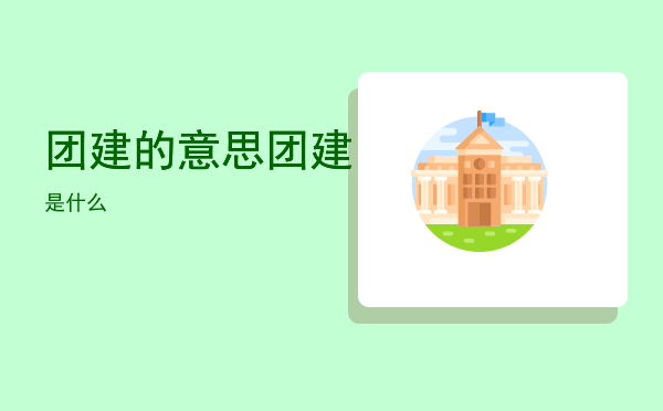 团建的意思「团建是什么」