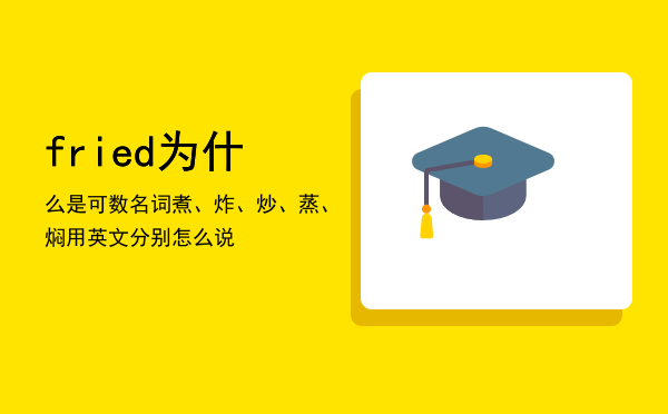 fried为什么是可数名词「煮、炸、炒、蒸、焖用英文分别怎么说」