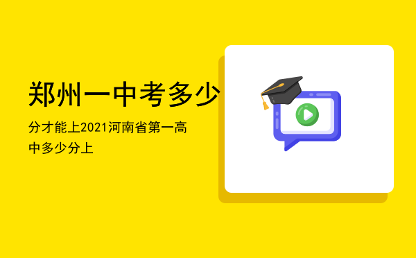 郑州一中考多少分才能上，2021河南省第一高中多少分上