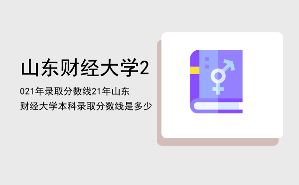 山东财经大学2021年录取分数线「21年山东财经大学本科录取分数线是多少」