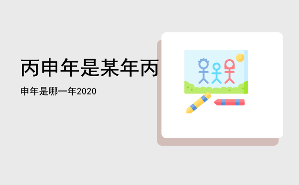 丙申年是某年「丙申年是哪一年2020」