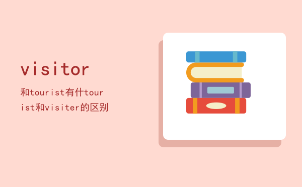 visitor和tourist有什「tourist和visiter的区别」