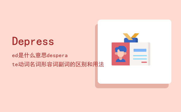 Depressed是什么意思「desperate动词名词形容词副词的区别和用法」