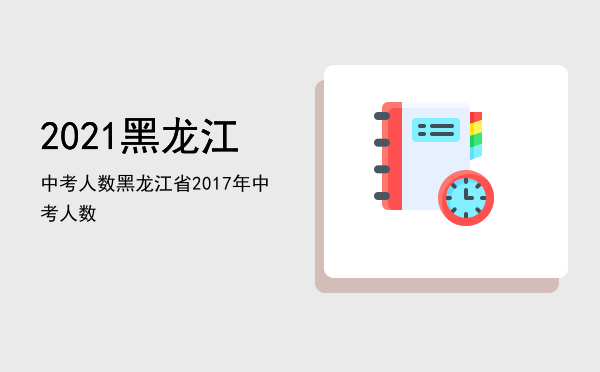 2021黑龙江中考人数「黑龙江省2017年中考人数」