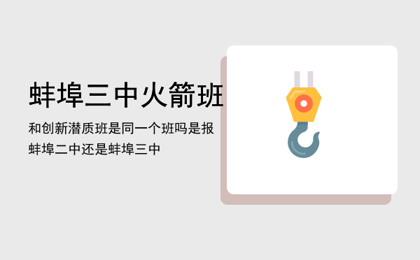 蚌埠三中火箭班和创新潜质班是同一个班吗，是报蚌埠二中还是蚌埠三中