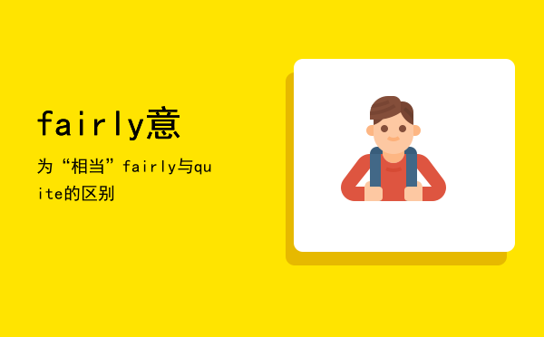 fairly意为“相当”，fairly与quite的区别