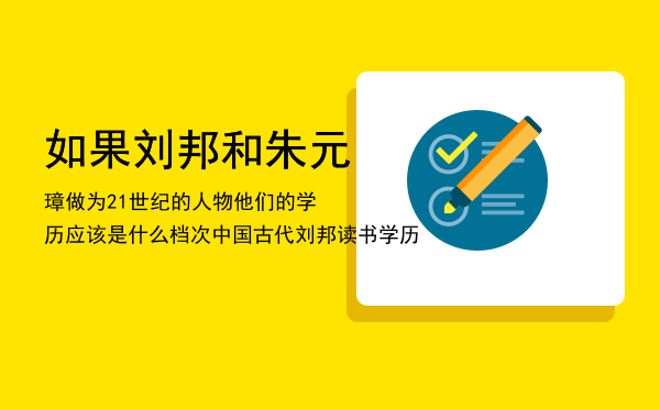 如果刘邦和朱元璋做为21世纪的人物他们的学历应该是什么档次「中国古代刘邦读书学历」