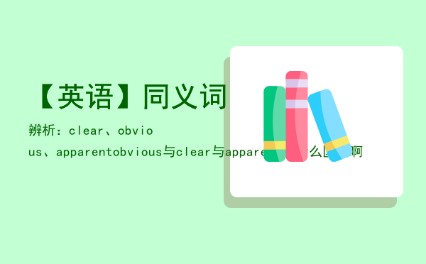 【英语】同义词辨析：clear、obvious、apparent「obvious与clear与apparent有什么区别啊」