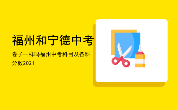 福州和宁德中考卷子一样吗「福州中考科目及各科分数2021」