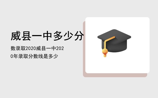 威县一中多少分数录取2020「威县一中2020年录取分数线是多少」