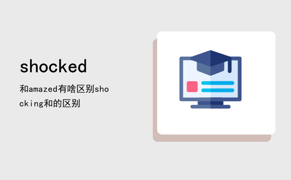 shocked和amazed有啥区别，shocking和shocked的区别