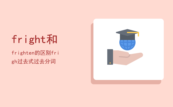 fright和frighten的区别（frigh过去式过去分词）