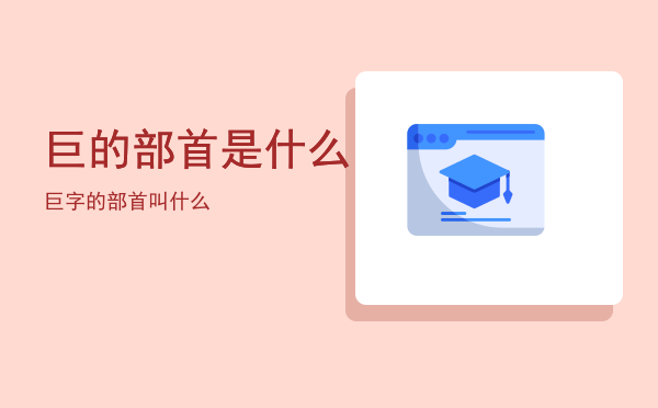 巨的部首是什么（巨字的部首叫什么）