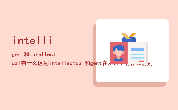 intelligent和intellectual有什么区别，intellectual和intelligent在用法上有什么区别