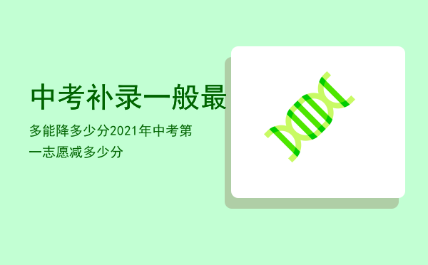 中考补录一般最多能降多少分，2021年中考第一志愿减多少分