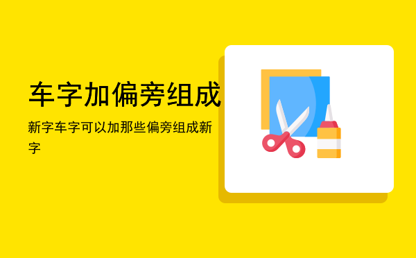 车字加偏旁组成新字，车字可以加那些偏旁组成新字