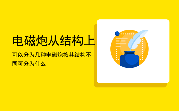 电磁炮从结构上可以分为几种，电磁炮按其结构不同可分为什么