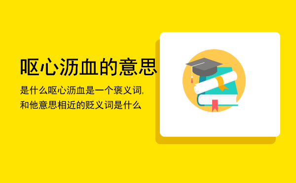 呕心沥血的意思是什么（呕心沥血是一个褒义词,和他意思相近的贬义词是什么）