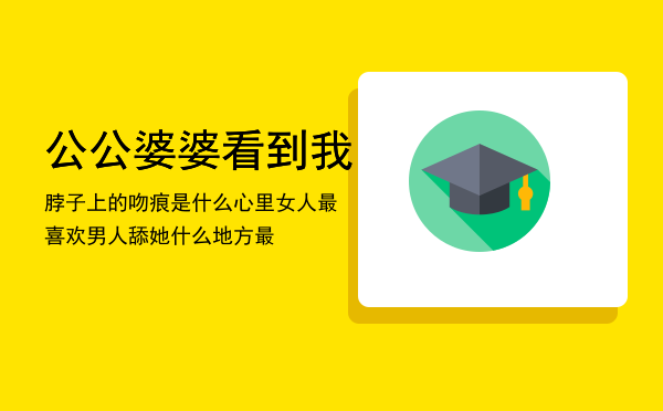 公公婆婆看到我脖子上的吻痕是什么心里「女人最喜欢男人舔她什么地方最」