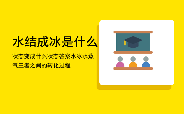 水结成冰是什么状态变成什么状态答案（水冰水蒸气三者之间的转化过程）