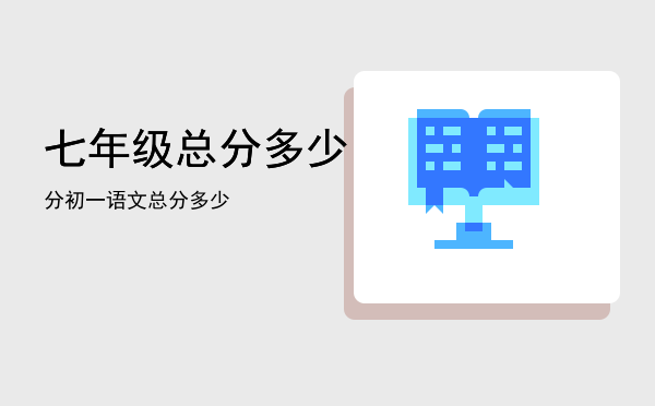 七年级总分多少分「初一语文总分多少」