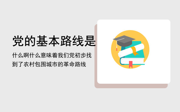 党的基本路线是什么啊（什么意味着我们党初步找到了农村包围城市的革命路线）