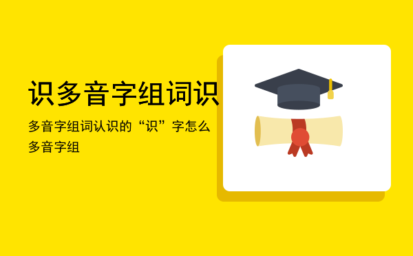 识多音字组词，识多音字组词认识的“识”字怎么多音字组