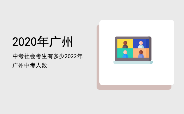 2020年广州中考社会考生有多少「2022年广州中考人数」