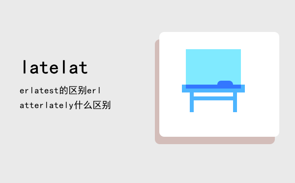 late later latest的区别，late later latter lately什么区别