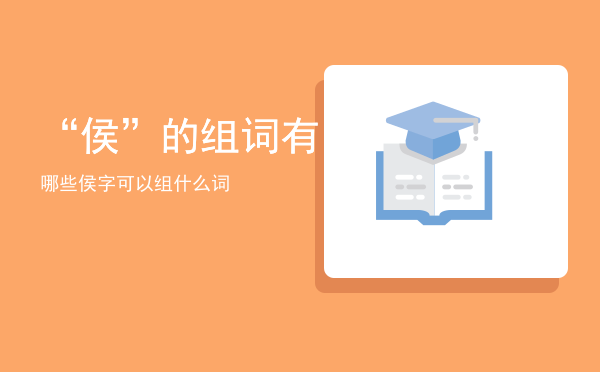 “侯”的组词有哪些「侯字可以组什么词」