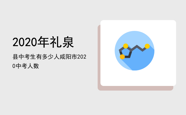 2020年礼泉县中考生有多少人（咸阳市2020中考人数）