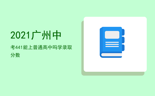 2021广州中考441能上普通高中吗（2021广州中学录取分数）