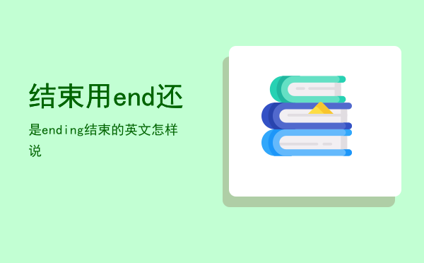 结束用end还是ending，结束的英文怎样说