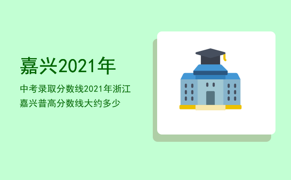 嘉兴2021年中考录取分数线，2021年浙江嘉兴普高分数线大约多少