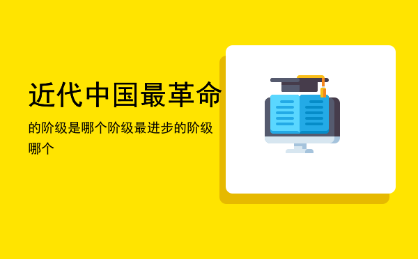 近代中国最革命的阶级是哪个阶级，近代中国最革命最进步的阶级哪个