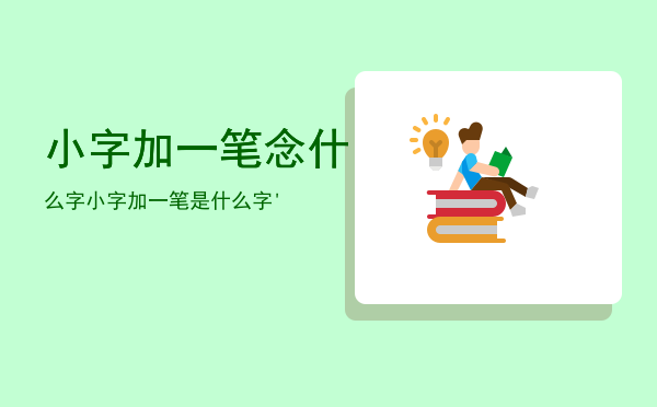 小字加一笔念什么字，小字加一笔是什么字'