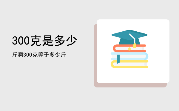 300克是多少斤啊「300克等于多少斤」