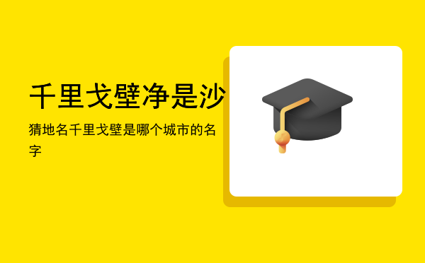 千里戈壁净是沙猜地名「千里戈壁是哪个城市的名字」