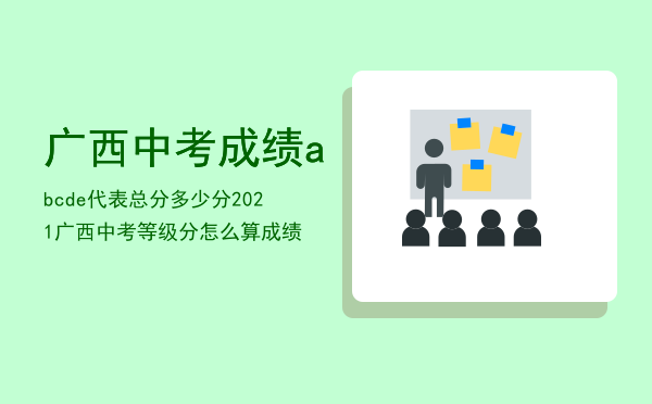 广西中考成绩abcde代表总分多少分「2021广西中考等级分怎么算成绩」