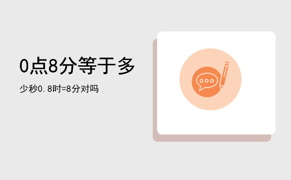 0点8分等于多少秒，0.8时=8分对吗